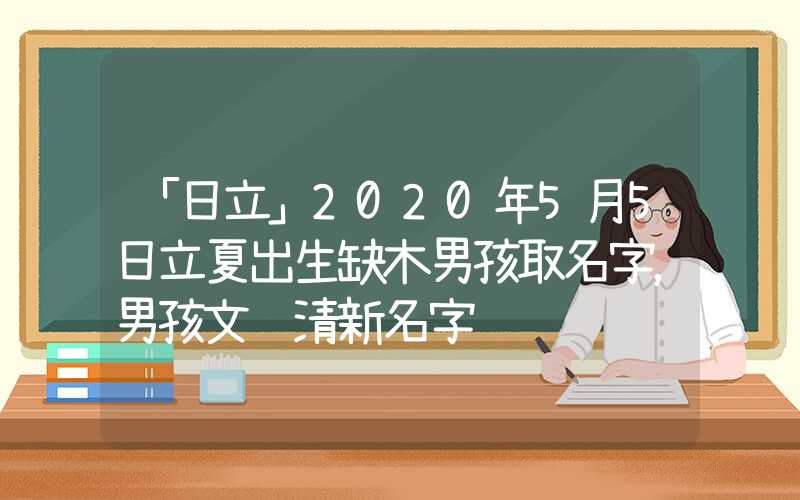 「日立」2020年5月5日立夏出生缺木男孩取名字，男孩文艺清新名字