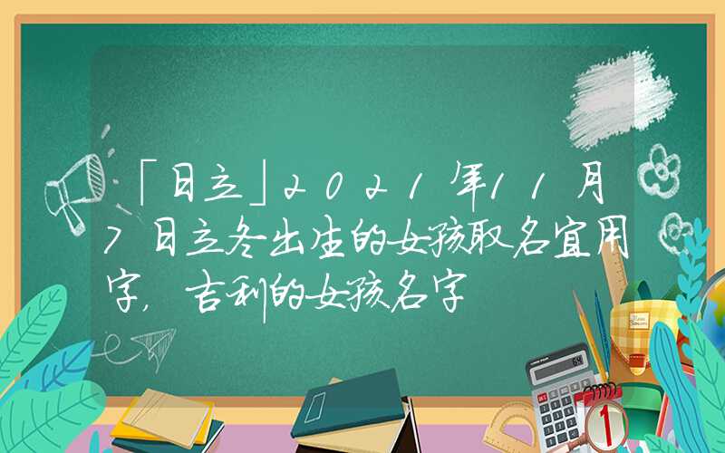 「日立」2021年11月7日立冬出生的女孩取名宜用字，吉利的女孩名字