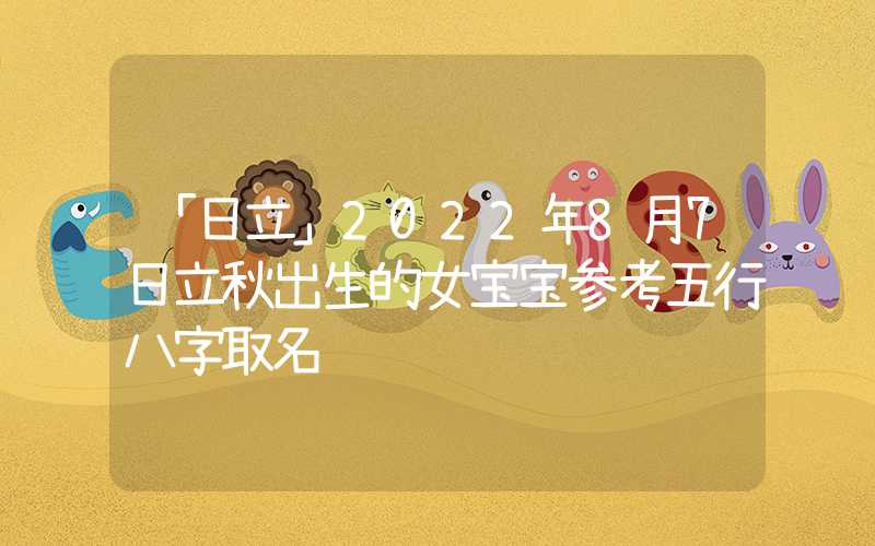 「日立」2022年8月7日立秋出生的女宝宝参考五行八字取名