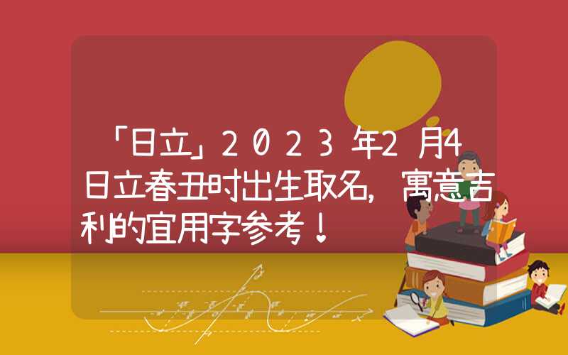 「日立」2023年2月4日立春丑时出生取名，寓意吉利的宜用字参考！