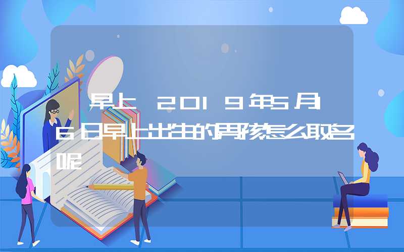 「早上」2019年5月16日早上出生的男孩怎么取名呢