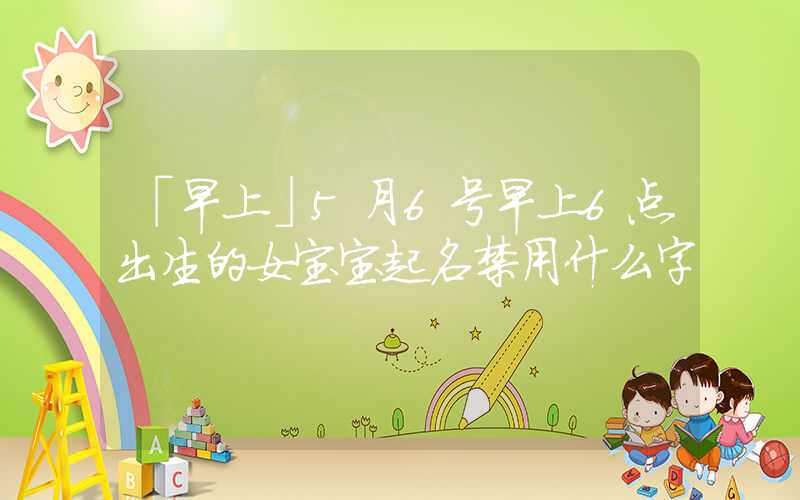 「早上」5月6号早上6点出生的女宝宝起名禁用什么字
