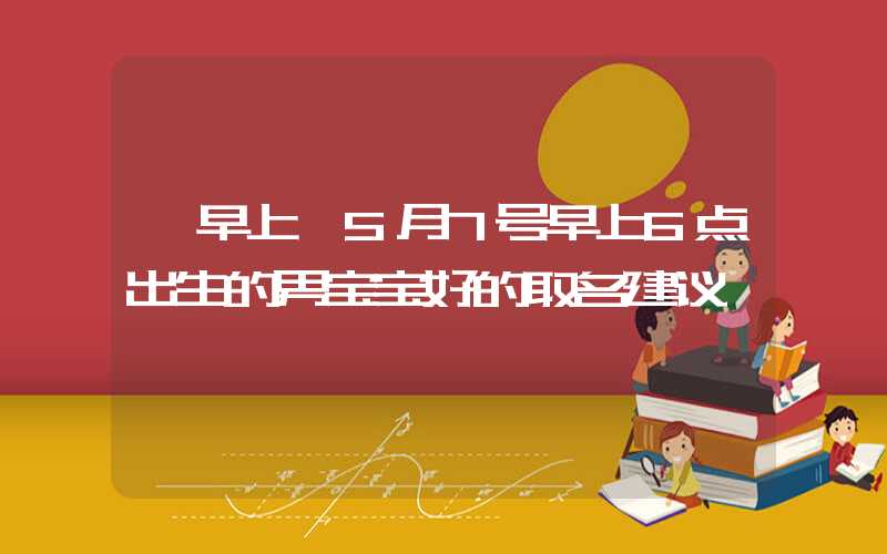 「早上」5月7号早上6点出生的男宝宝好的取名建议