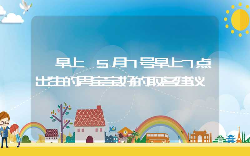 「早上」5月7号早上7点出生的男宝宝好的取名建议