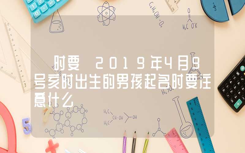「时要」2019年4月9号亥时出生的男孩起名时要注意什么