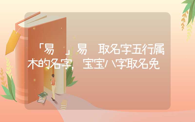 「易经」易经取名字五行属木的名字，宝宝八字取名免费