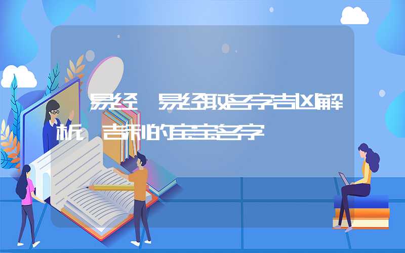 「易经」易经取名字吉凶解析，吉利的宝宝名字