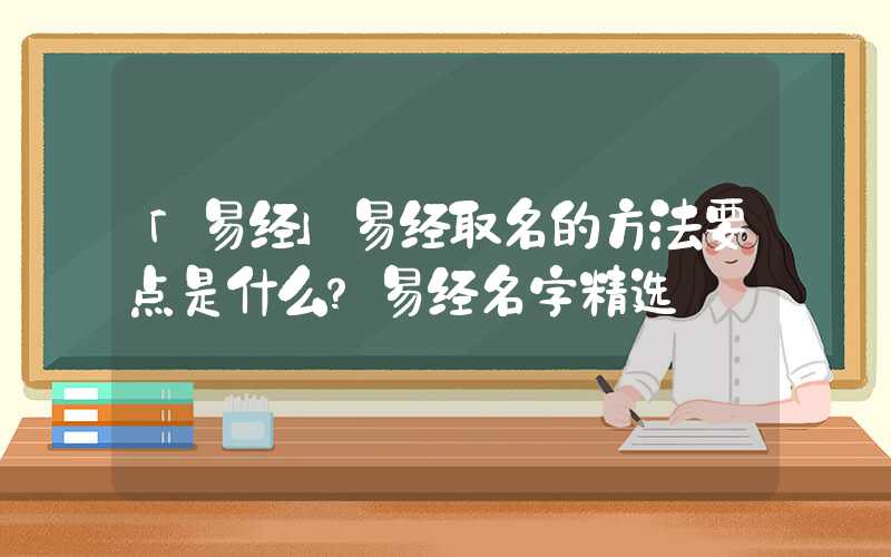 「易经」易经取名的方法要点是什么？易经名字精选