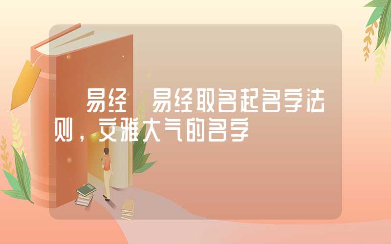 「易经」易经取名起名字法则，文雅大气的名字
