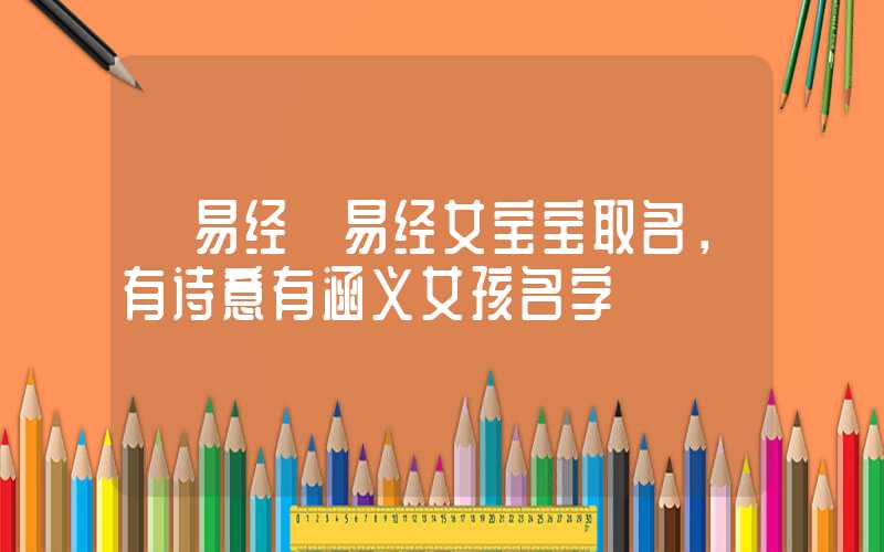 「易经」易经女宝宝取名，有诗意有涵义女孩名字