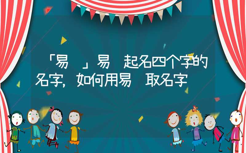 「易经」易经起名四个字的名字，如何用易经取名字