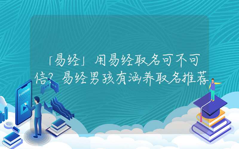 「易经」用易经取名可不可信？易经男孩有涵养取名推荐