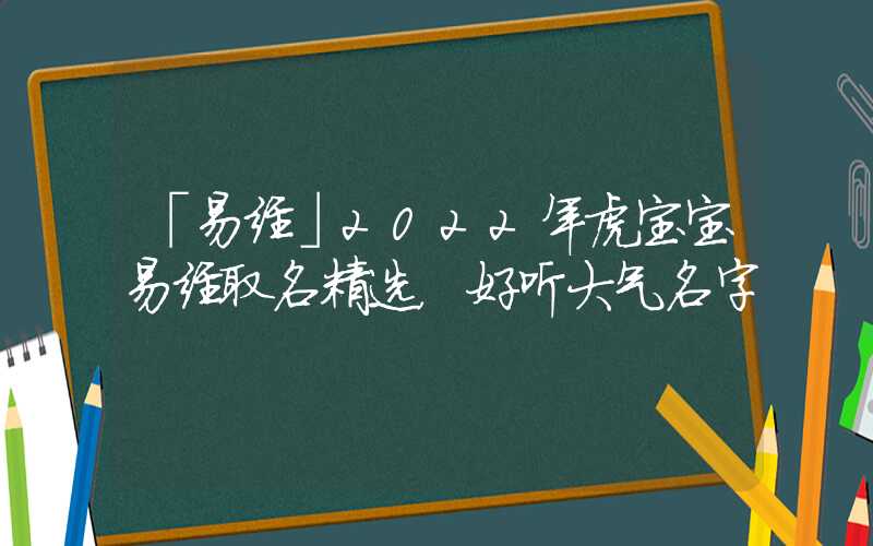 「易经」2022年虎宝宝易经取名精选，好听大气名字