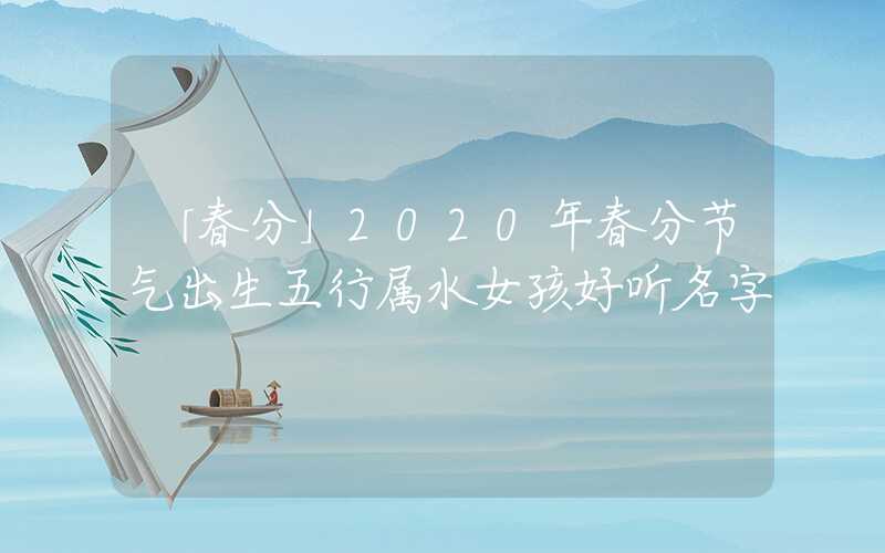 「春分」2020年春分节气出生五行属水女孩好听名字