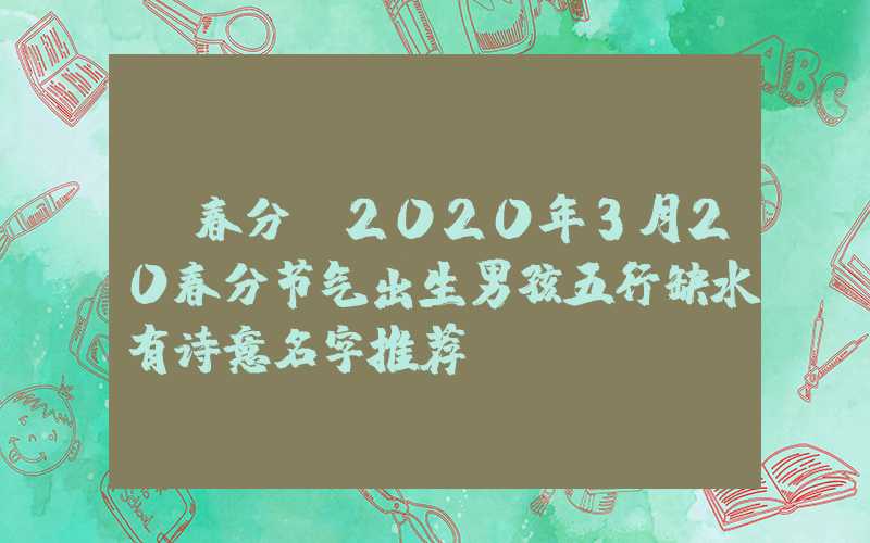 「春分」2020年3月20春分节气出生男孩五行缺水有诗意名字推荐