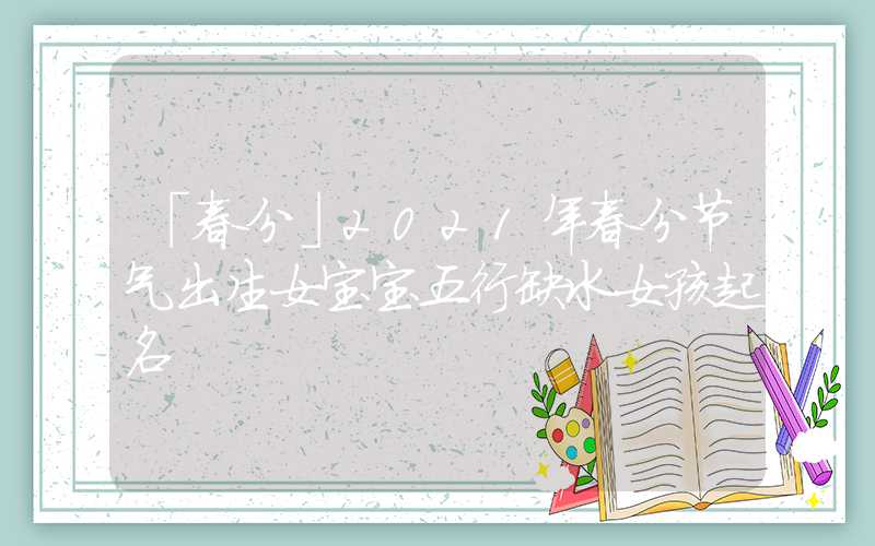 「春分」2021年春分节气出生女宝宝五行缺水女孩起名