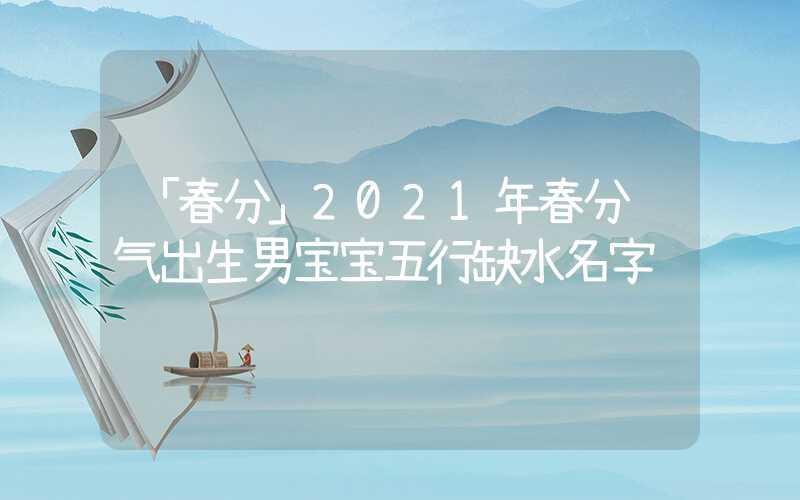 「春分」2021年春分节气出生男宝宝五行缺水名字