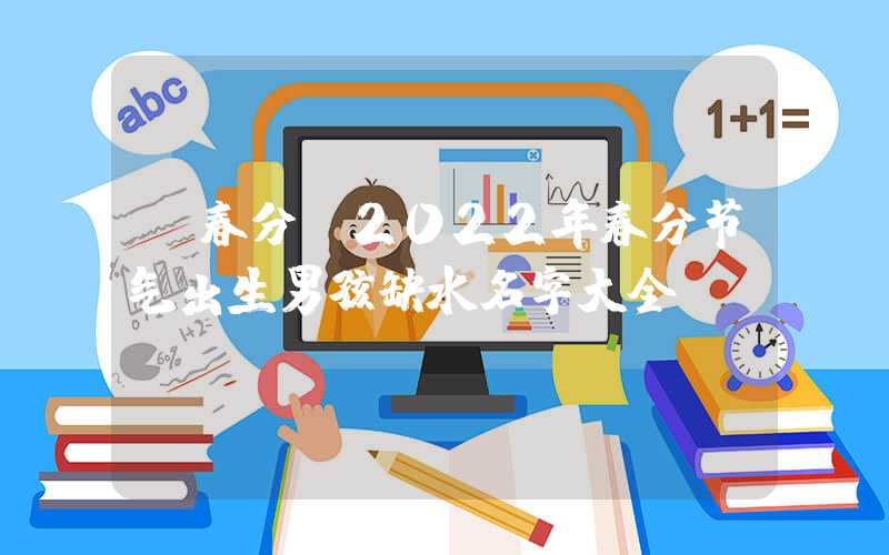 「春分」2022年春分节气出生男孩缺水名字大全
