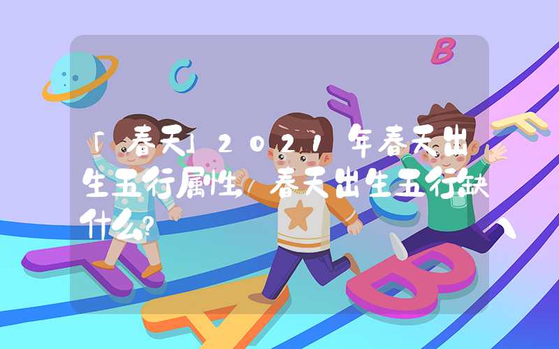 「春天」2021年春天出生五行属性，春天出生五行缺什么？