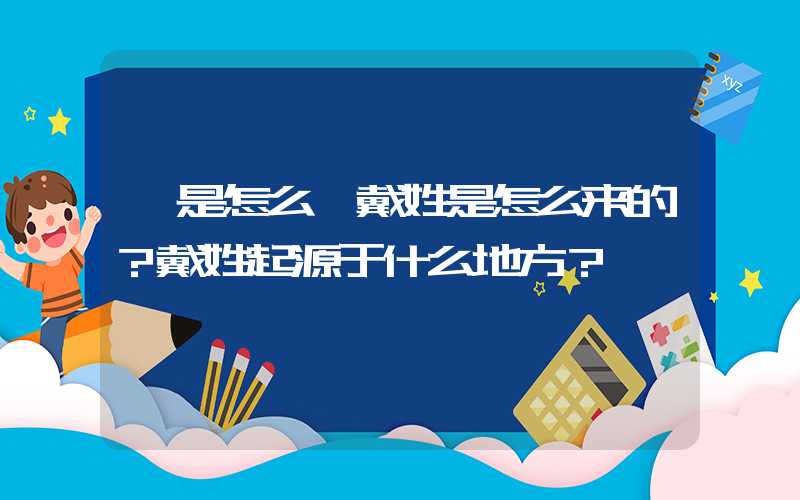「是怎么」戴姓是怎么来的？戴姓起源于什么地方？