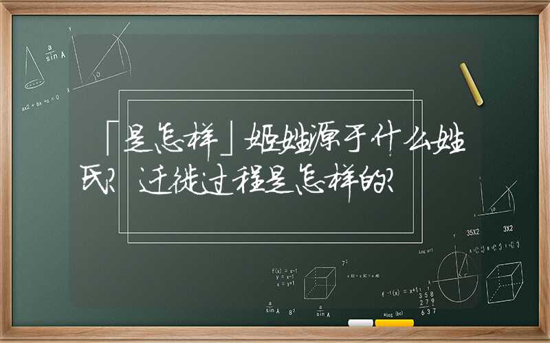 「是怎样」姬姓源于什么姓氏？迁徙过程是怎样的？