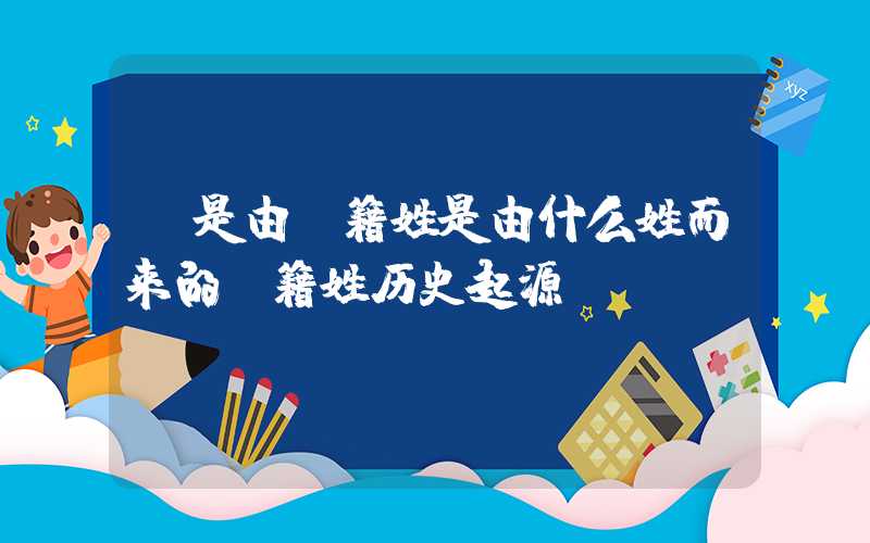 「是由」籍姓是由什么姓而来的？籍姓历史起源