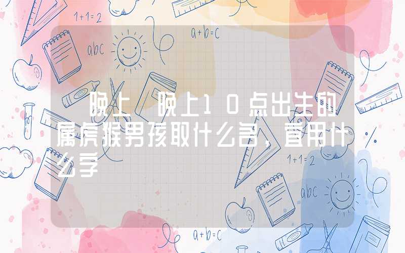「晚上」晚上10点出生的属虎猴男孩取什么名，宜用什么字