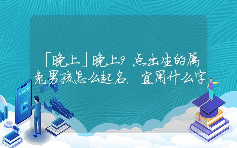 「晚上」晚上9点出生的属兔男孩怎么起名，宜用什么字