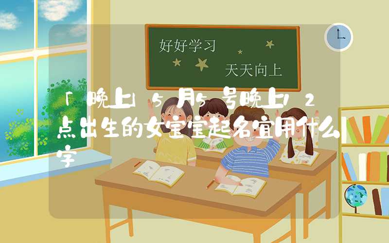 「晚上」5月5号晚上12点出生的女宝宝起名宜用什么字