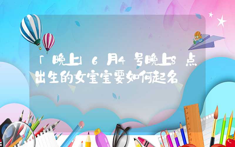 「晚上」6月4号晚上8点出生的女宝宝要如何起名