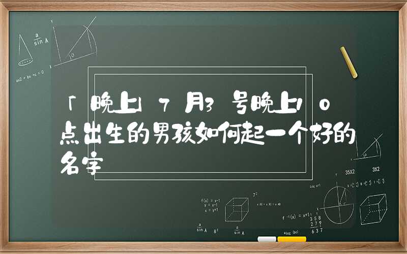 「晚上」7月3号晚上10点出生的男孩如何起一个好的名字