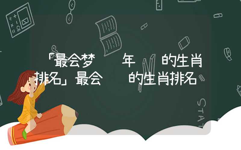 「最会梦见过年赚钱的生肖排名」最会赚钱的生肖排名