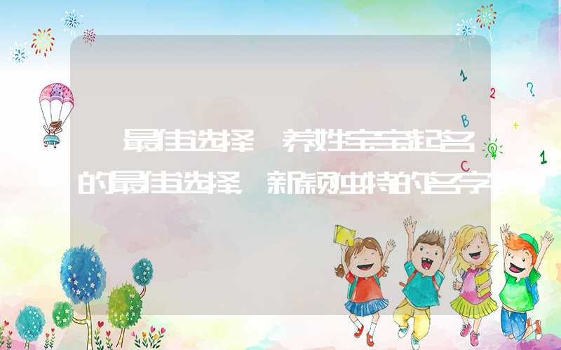 「最佳选择」养姓宝宝起名的最佳选择，新颖独特的名字
