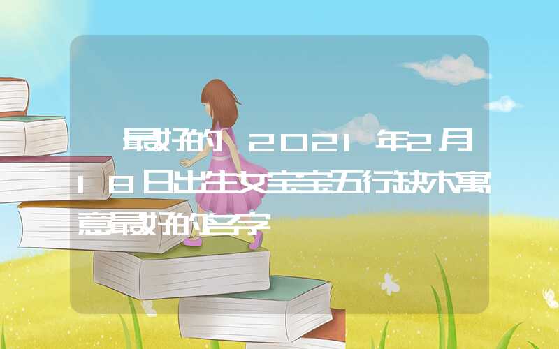「最好的」2021年2月18日出生女宝宝五行缺木寓意最好的名字