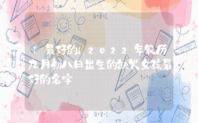 「最好的」2022年农历九月初八日出生的缺火女孩最好的名字