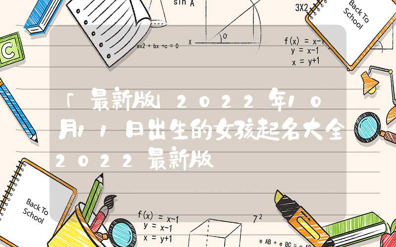 「最新版」2022年10月11日出生的女孩起名大全2022最新版