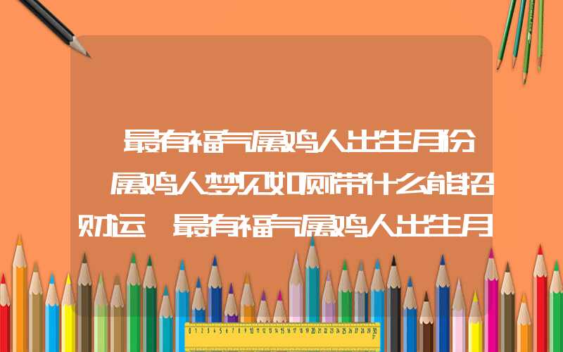 「最有福气属鸡人出生月份,属鸡人梦见如厕带什么能招财运」最有福气属鸡人出生月份,属鸡人带什么能招财运