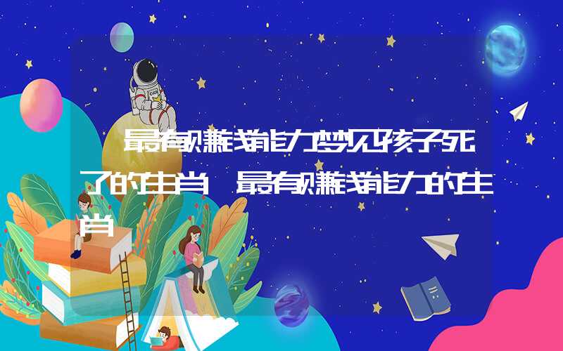 「最有赚钱能力梦见孩子死了的生肖」最有赚钱能力的生肖