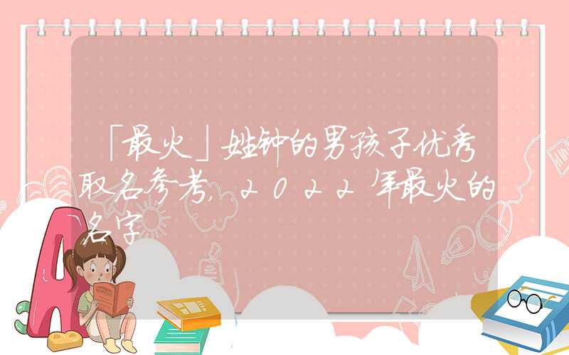 「最火」姓钟的男孩子优秀取名参考，2022年最火的名字