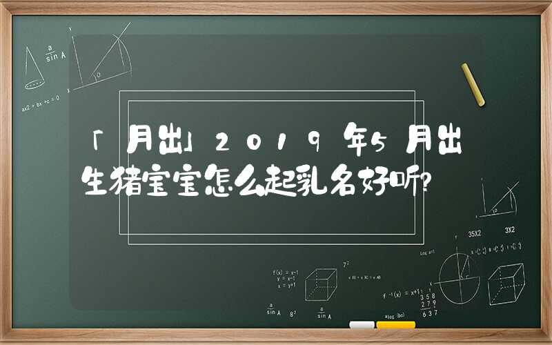 「月出」2019年5月出生猪宝宝怎么起乳名好听？
