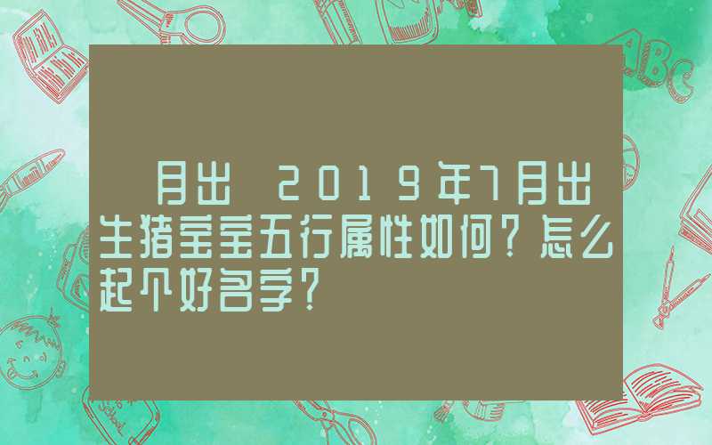 「月出」2019年7月出生猪宝宝五行属性如何？怎么起个好名字？