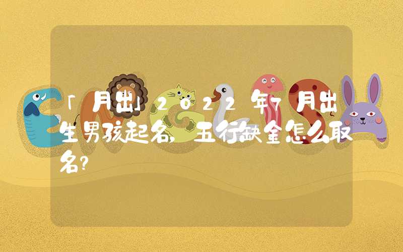 「月出」2022年7月出生男孩起名，五行缺金怎么取名？