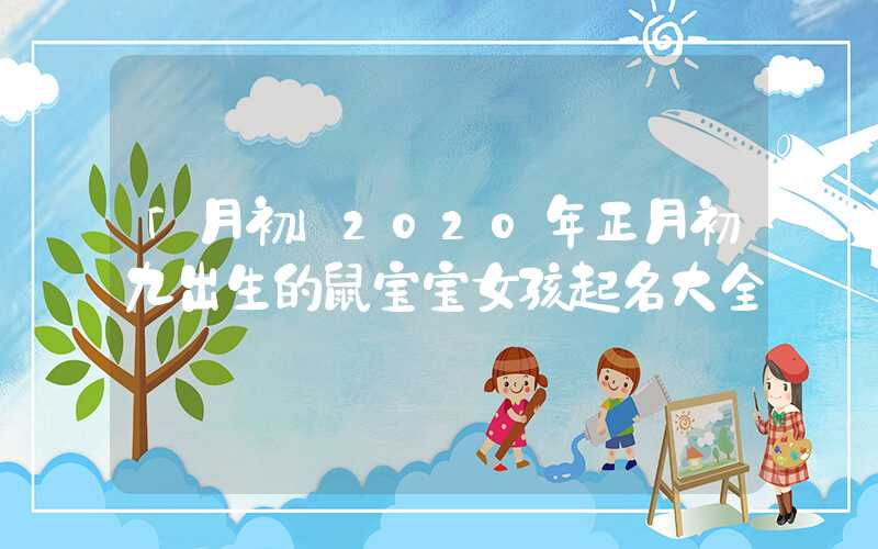 「月初」2020年正月初九出生的鼠宝宝女孩起名大全