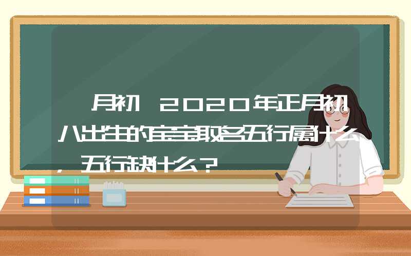 「月初」2020年正月初八出生的宝宝取名五行属什么，五行缺什么？