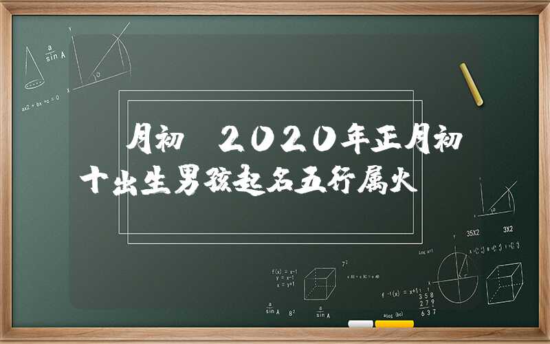 「月初」2020年正月初十出生男孩起名五行属火
