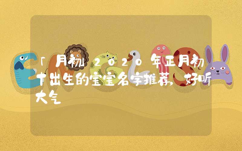 「月初」2020年正月初十出生的宝宝名字推荐，好听大气