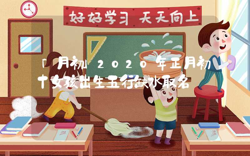 「月初」2020年正月初十女孩出生五行缺水取名