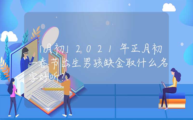 「月初」2021年正月初一春节出生男孩缺金取什么名字好听？