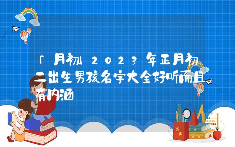 「月初」2023年正月初二出生男孩名字大全好听而且有内涵