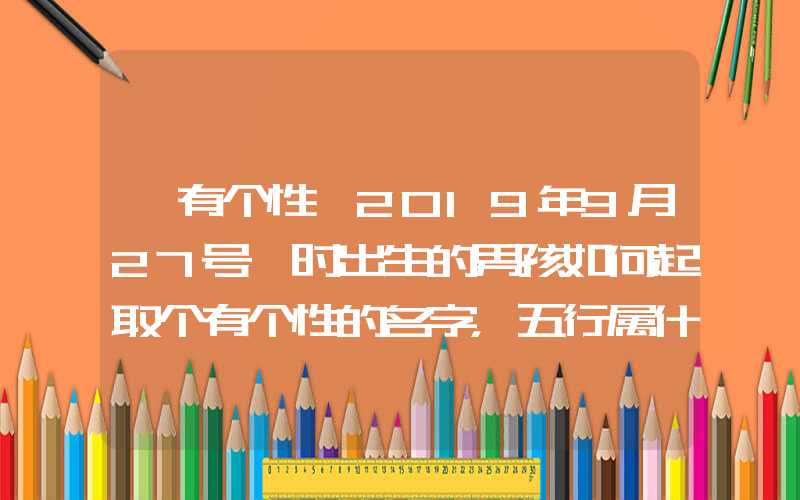 「有个性」2019年9月27号巳时出生的男孩如何起取个有个性的名字，五行属什么